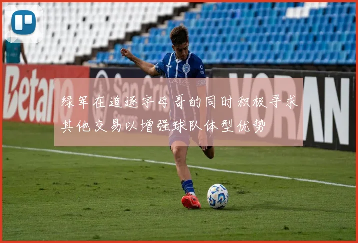 绿军在追逐字母哥的同时积极寻求其他交易以增强球队体型优势