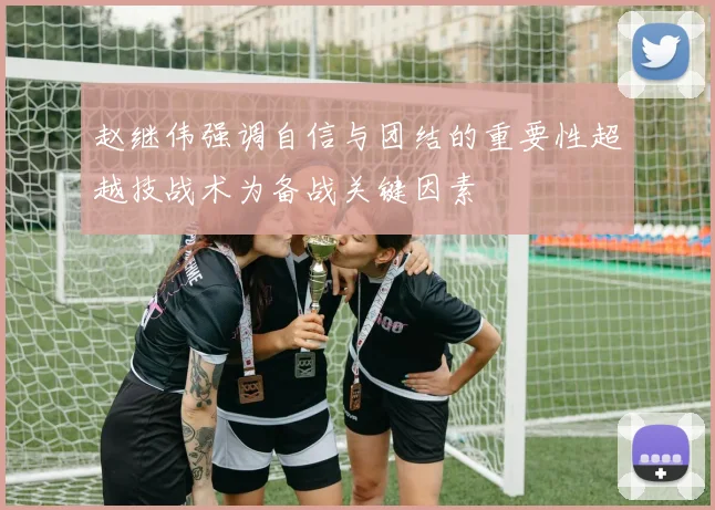 赵继伟强调自信与团结的重要性超越技战术为备战关键因素