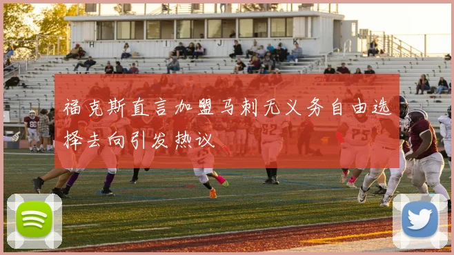 福克斯直言加盟马刺无义务自由选择去向引发热议