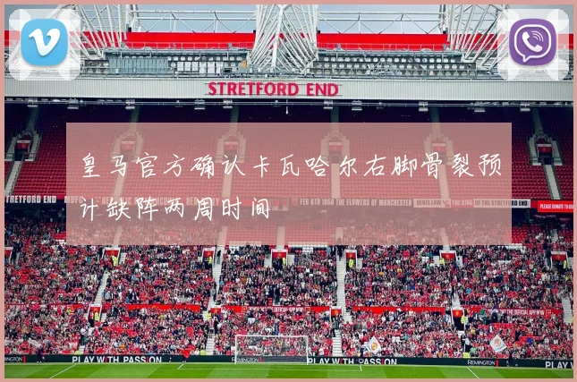皇马官方确认卡瓦哈尔右脚骨裂预计缺阵两周时间