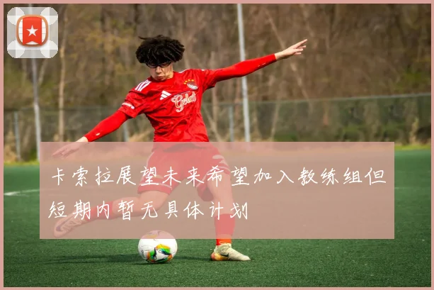 卡索拉展望未来希望加入教练组但短期内暂无具体计划