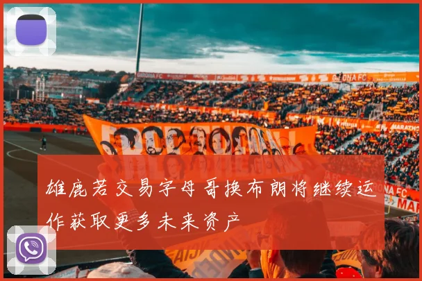 雄鹿若交易字母哥换布朗将继续运作获取更多未来资产