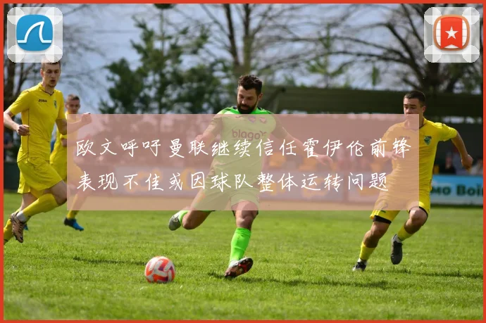 欧文呼吁曼联继续信任霍伊伦前锋表现不佳或因球队整体运转问题