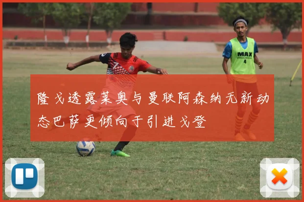 隆戈透露莱奥与曼联阿森纳无新动态巴萨更倾向于引进戈登